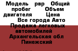  › Модель ­ рвр › Общий пробег ­ 1 › Объем двигателя ­ 2 › Цена ­ 120 000 - Все города Авто » Продажа легковых автомобилей   . Архангельская обл.,Пинежский 